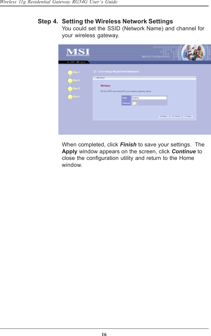 16Wireless 11g Residential Gateway RG54G User’s GuideSetting the Wireless Network SettingsYou could set the SSID (Network Name) and channel foryour wireless gateway.Step 4.When completed, click Finish to save your settings.  TheApply window appears on the screen, click Continue toclose the configuration utility and return to the Homewindow.