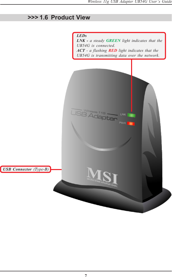 7Wireless 11g USB Adapter UB54G User’s GuideProduct View&gt;&gt;&gt; 1.6LEDsLNK - a steady GREEN light indicates that theUB54G is connected.ACT - a flashing RED light indicates that theUB54G is transmitting data over the network.USB Connector (Type-B)