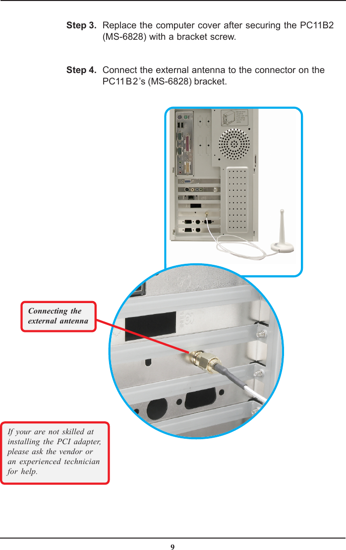 9Replace the computer cover after securing the PC11B2(MS-6828) with a bracket screw.Connect the external antenna to the connector on thePC11B2’s (MS-6828) bracket.Step 3.Step 4.If your are not skilled atinstalling the PCI adapter,please ask the vendor oran experienced technicianfor help.Connecting theexternal antenna