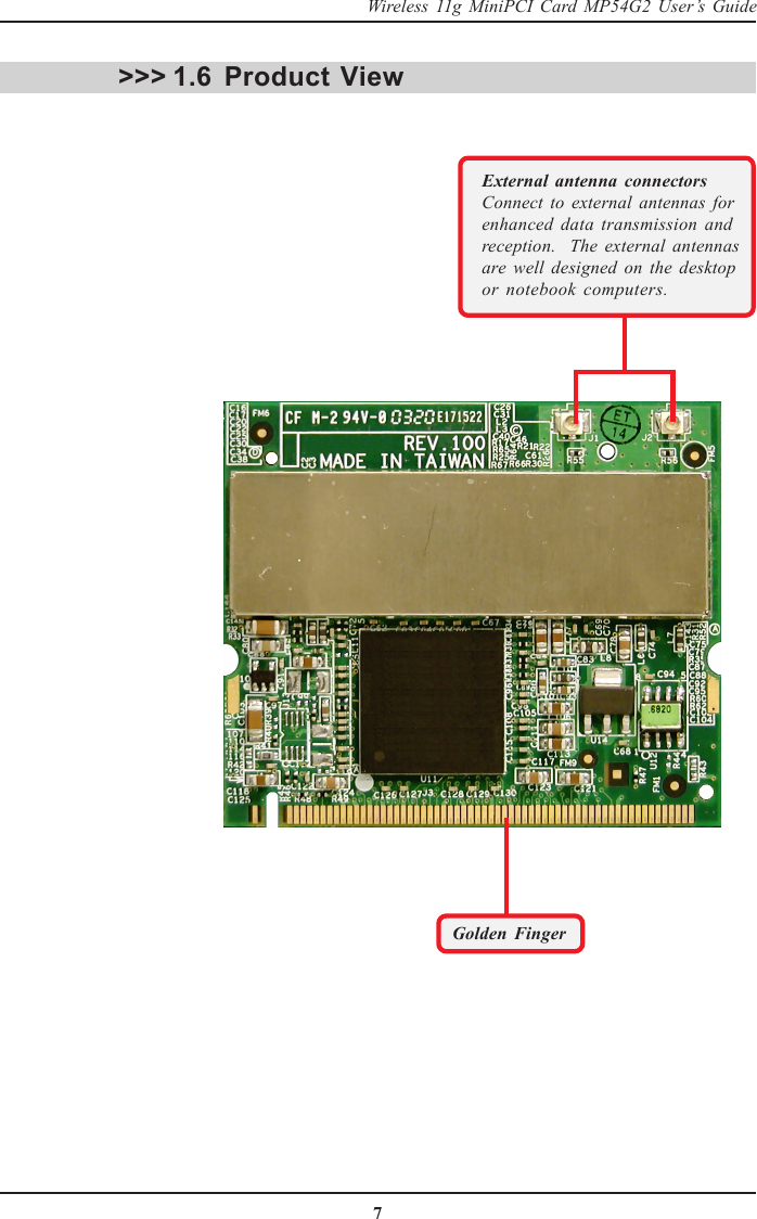 7Wireless 11g MiniPCI Card MP54G2 User’s GuideProduct View&gt;&gt;&gt; 1.6External antenna connectorsConnect to external antennas forenhanced data transmission andreception.  The external antennasare well designed on the desktopor notebook computers.Golden Finger