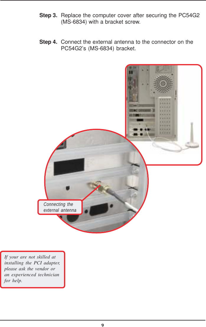 9Replace the computer cover after securing the PC54G2(MS-6834) with a bracket screw.Connect the external antenna to the connector on thePC54G2’s (MS-6834) bracket.Step 3.Step 4.If your are not skilled atinstalling the PCI adapter,please ask the vendor oran experienced technicianfor help.Connecting theexternal antenna