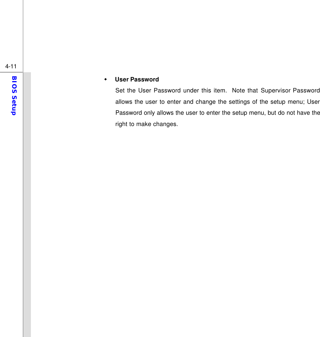  4-11 BIOS Setup  w User Password Set the User Password under this item.  Note that Supervisor Password allows the user to enter and change the settings of the setup menu; User Password only allows the user to enter the setup menu, but do not have the right to make changes.                   