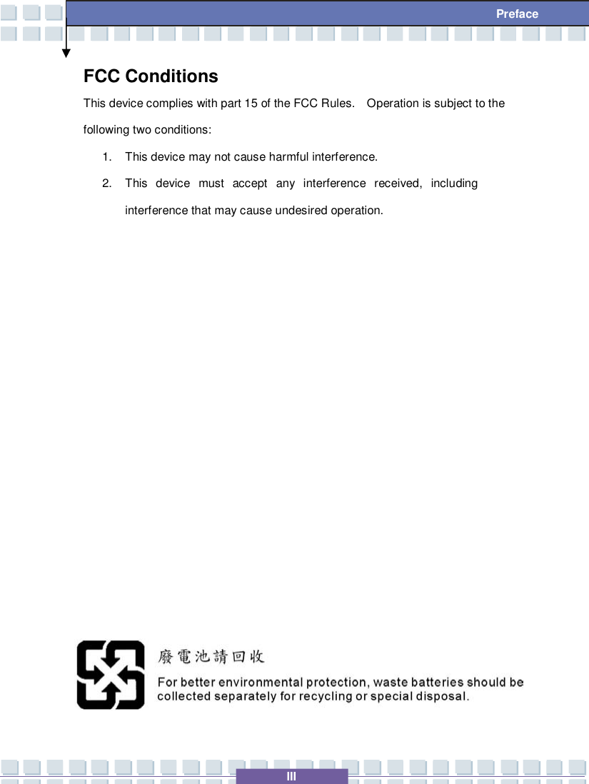   III  Preface FCC Conditions This device complies with part 15 of the FCC Rules.  Operation is subject to the following two conditions: 1. This device may not cause harmful interference. 2. This device must accept any interference received, including interference that may cause undesired operation.               