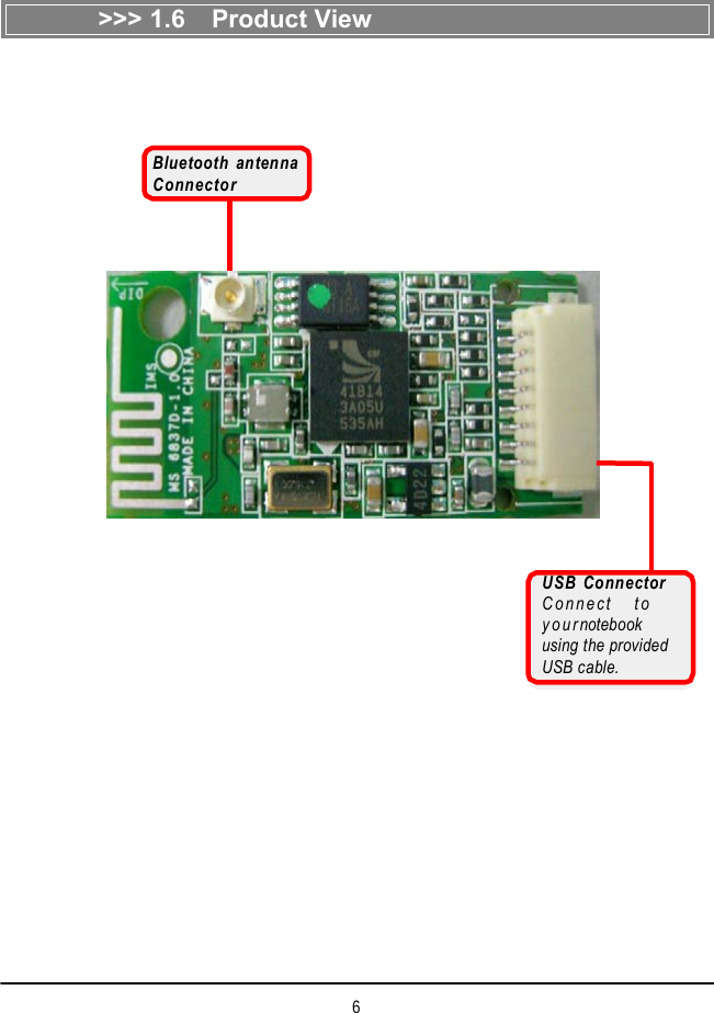    &gt;&gt;&gt; 1.6  Product View Bluetooth antenna Connector  USB Connector Connect  to  your notebook using the provided USB cable. 6 