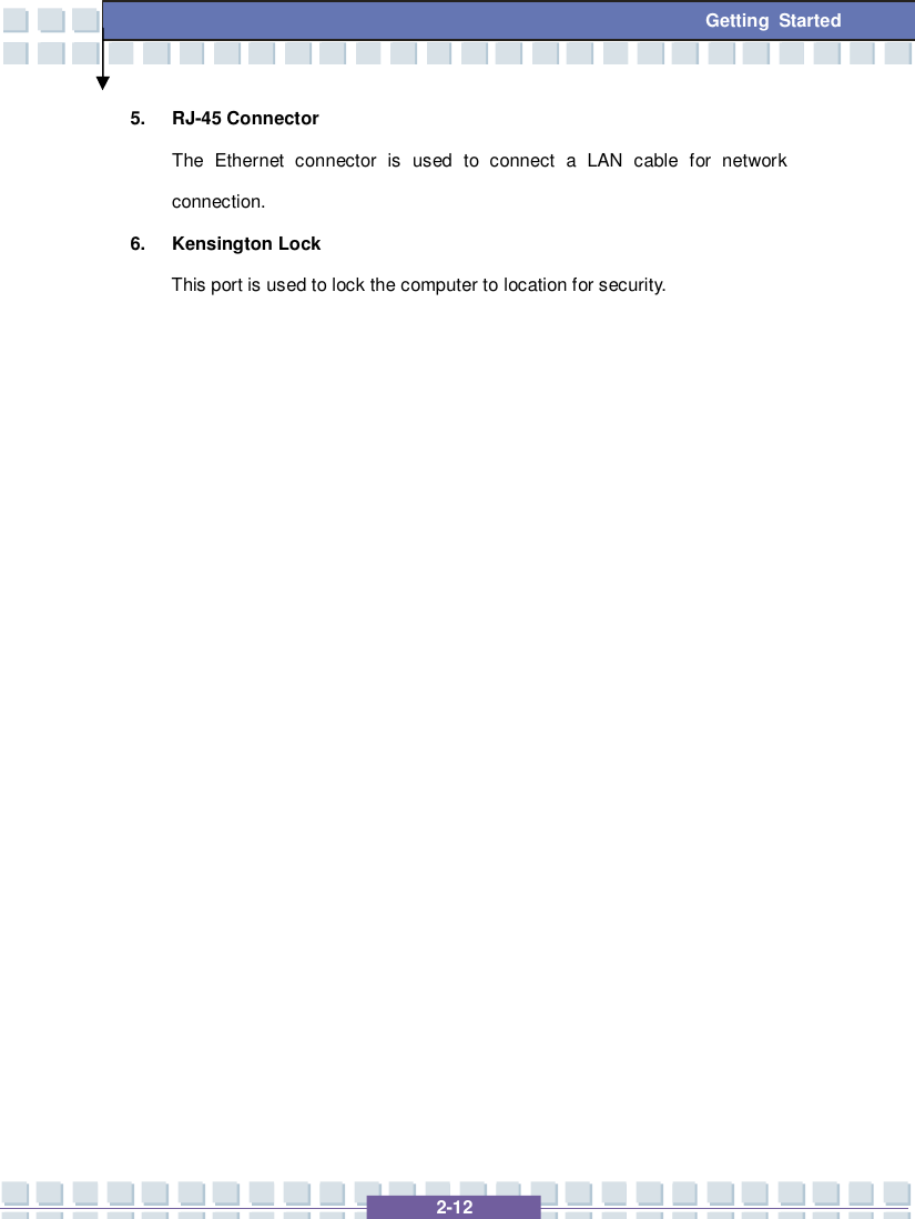   2-12 Getting Started 5. RJ-45 Connector The Ethernet connector is used to connect a LAN cable for network connection. 6. Kensington Lock This port is used to lock the computer to location for security.                     