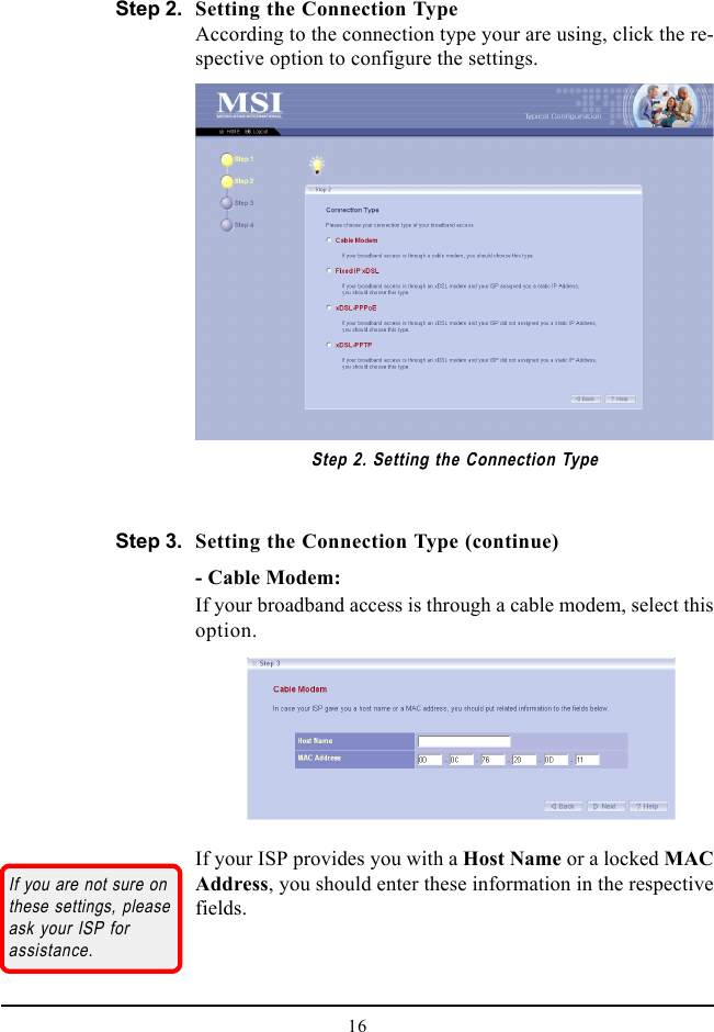 16Setting the Connection TypeAccording to the connection type your are using, click the re-spective option to configure the settings.Step 2. Setting the Connection TypeIf your ISP provides you with a Host Name or a locked MACAddress, you should enter these information in the respectivefields.Setting the Connection Type (continue)- Cable Modem:If your broadband access is through a cable modem, select thisoption.Step 2.If you are not sure onthese settings, pleaseask your ISP forassistance.Step 3.