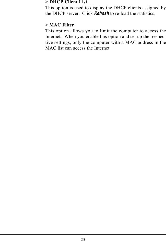 25&gt; DHCP Client ListThis option is used to display the DHCP clients assigned bythe DHCP server.  Click Refresh to re-load the statistics.&gt; MAC FilterThis option allows you to limit the computer to access theInternet.  When you enable this option and set up the  respec-tive settings, only the computer with a MAC address in theMAC list can access the Internet.