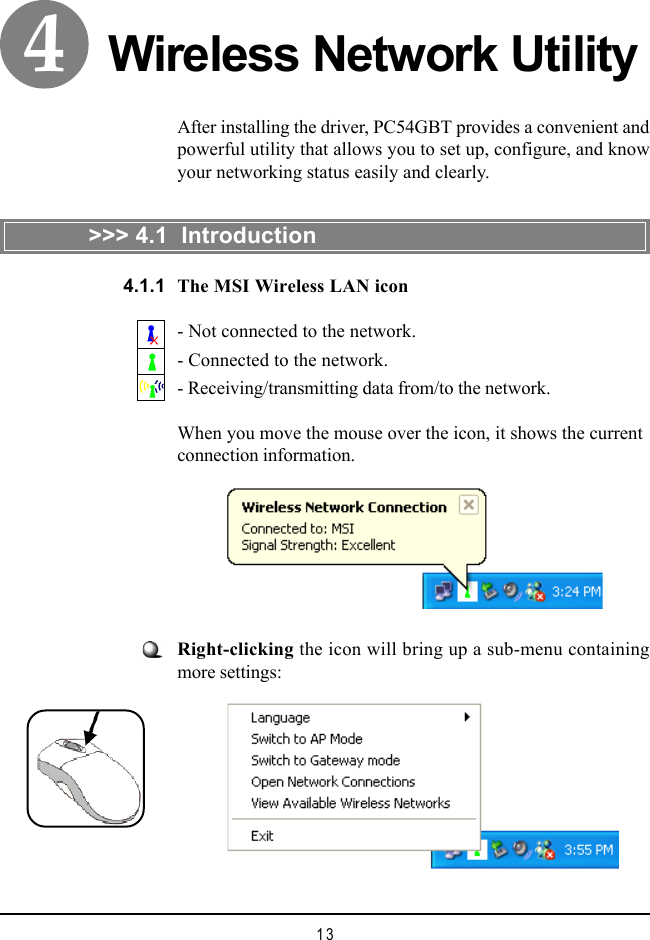 13Wireless Network UtilityRight-clicking the icon will bring up a sub-menu containingmore settings:After installing the driver, PC54GBT provides a convenient andpowerful utility that allows you to set up, configure, and knowyour networking status easily and clearly.&gt;&gt;&gt; 4.1  IntroductionThe MSI Wireless LAN icon- Not connected to the network.- Connected to the network.- Receiving/transmitting data from/to the network.When you move the mouse over the icon, it shows the currentconnection information.4.1.14