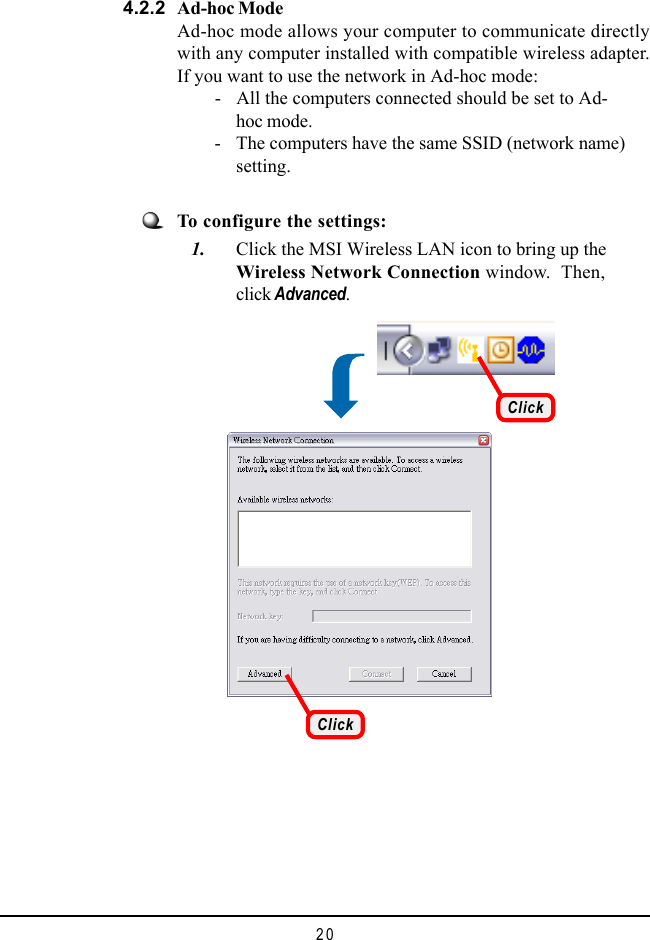 204.2.2 Ad-hoc ModeAd-hoc mode allows your computer to communicate directlywith any computer installed with compatible wireless adapter.If you want to use the network in Ad-hoc mode:        - All the computers connected should be set to Ad-hoc mode.        - The computers have the same SSID (network name)setting.To configure the settings:   1. Click the MSI Wireless LAN icon to bring up theWireless Network Connection window.  Then,click Advanced.ClickClick