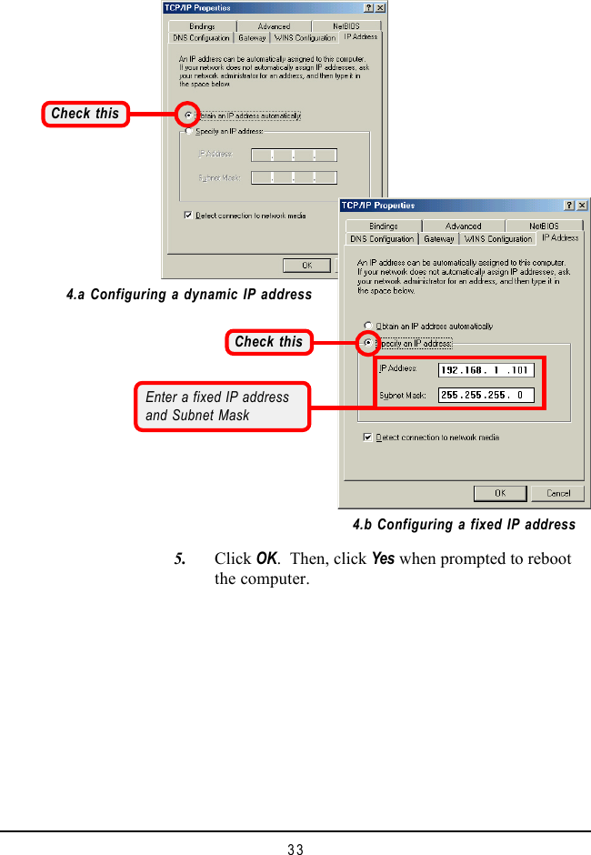 33Check thisEnter a fixed IP addressand Subnet Mask   5. Click OK.  Then, click Yes when prompted to rebootthe computer.4.a Configuring a dynamic IP address4.b Configuring a fixed IP addressCheck this