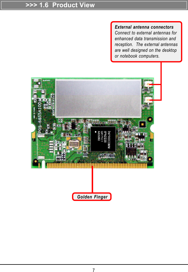 7&gt;&gt;&gt; 1.6  Product ViewGolden FingerExternal antenna connectorsConnect to external antennas forenhanced data transmission andreception.  The external antennasare well designed on the desktopor notebook computers.