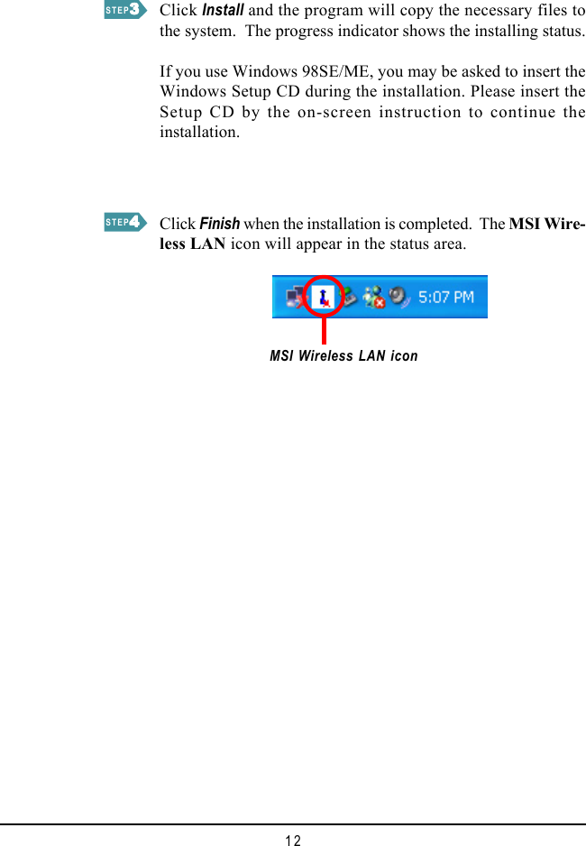 12Click Install and the program will copy the necessary files tothe system.  The progress indicator shows the installing status.If you use Windows 98SE/ME, you may be asked to insert theWindows Setup CD during the installation. Please insert theSetup CD by the on-screen instruction to continue theinstallation.MSI Wireless LAN iconClick Finish when the installation is completed.  The MSI Wire-less LAN icon will appear in the status area.STEP33333STEP44444