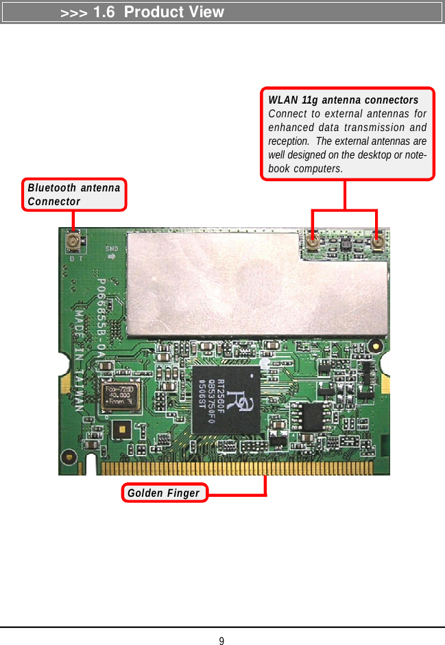 9&gt;&gt;&gt; 1.6  Product ViewGolden FingerWLAN 11g antenna connectorsConnect to external antennas forenhanced data transmission andreception.  The external antennas arewell designed on the desktop or note-book computers.Bluetooth antennaConnector