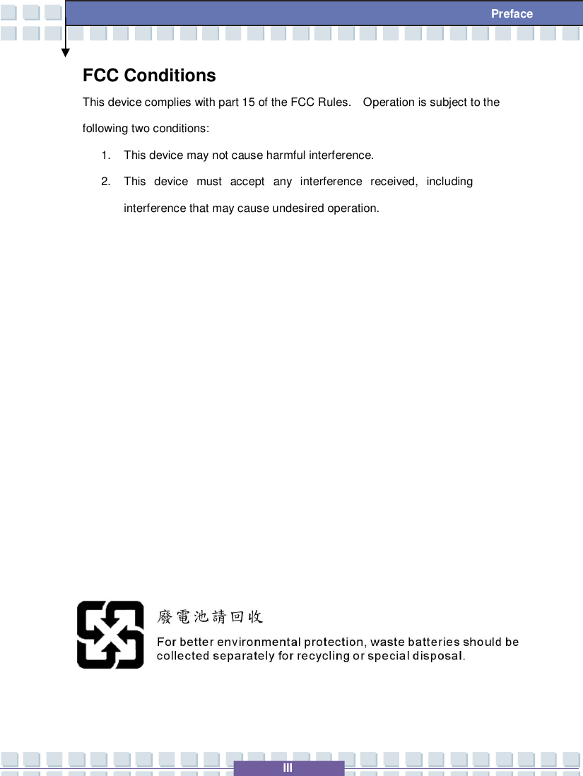   III  Preface FCC Conditions This device complies with part 15 of the FCC Rules.  Operation is subject to the following two conditions: 1. This device may not cause harmful interference. 2. This device must accept any interference received, including interference that may cause undesired operation.              