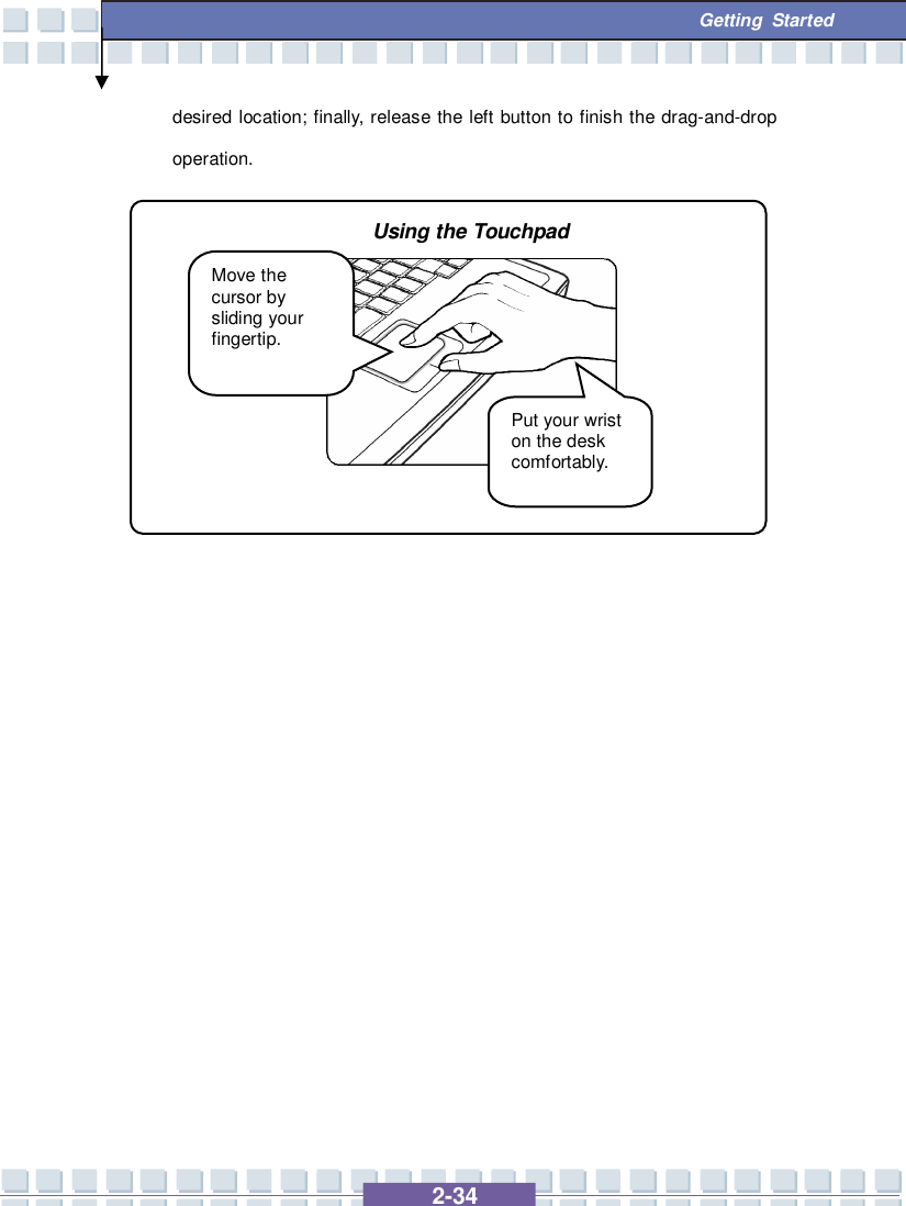   2-34  Getting Started desired location; finally, release the left button to finish the drag-and-drop operation.                        Move the cursor by sliding your fingertip. Put your wrist on the desk comfortably. Using the Touchpad 