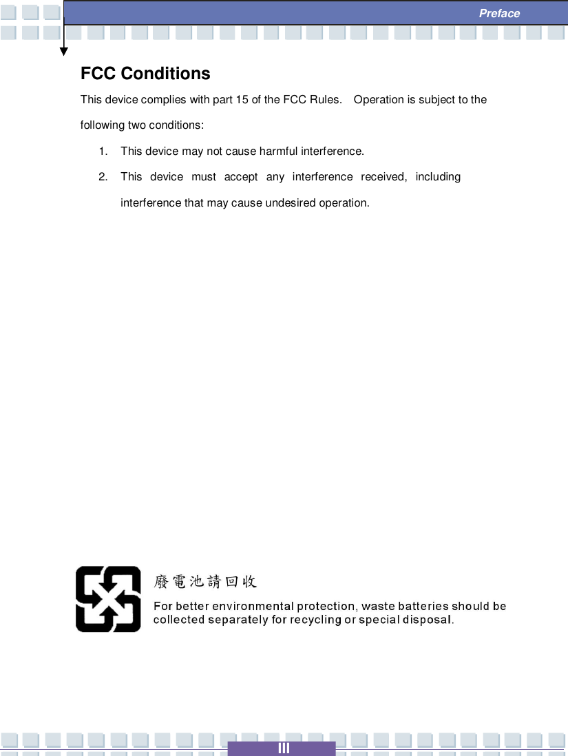   III  Preface FCC Conditions This device complies with part 15 of the FCC Rules.  Operation is subject to the following two conditions: 1. This device may not cause harmful interference. 2. This device must accept any interference received, including interference that may cause undesired operation.              