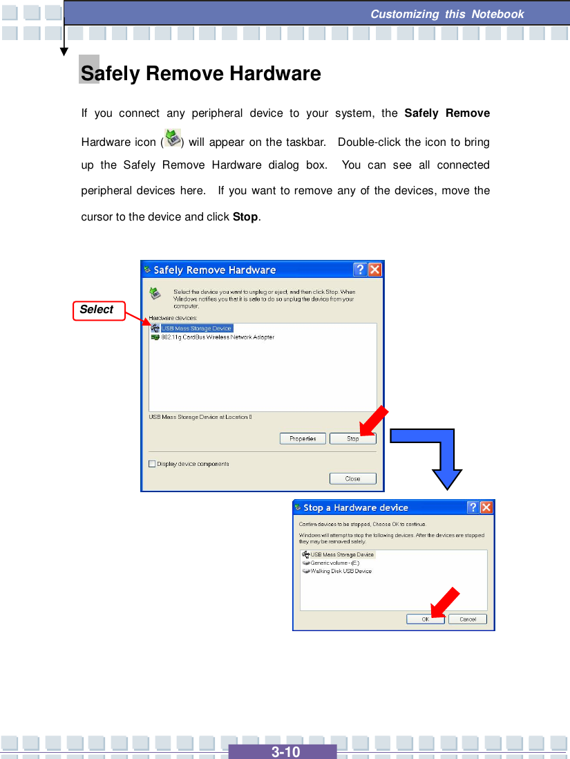   3-10 Customizing this Notebook  Safely Remove Hardware If you connect any peripheral device to your system, the  Safely Remove Hardware icon ( ) will appear on the taskbar.  Double-click the icon to bring up the Safely Remove Hardware dialog box.  You can see all connected peripheral devices here.  If you want to remove any of the devices, move the cursor to the device and click Stop.                   Select 