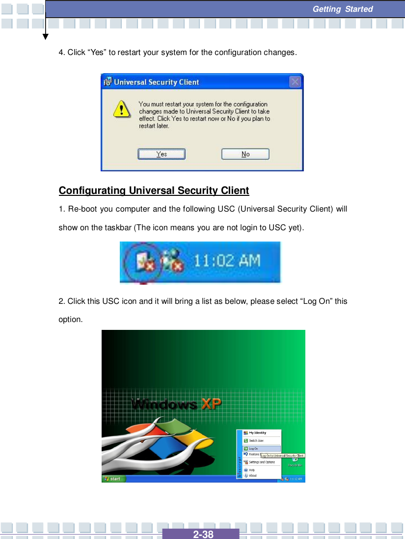   2-38  Getting Started 4. Click “Yes” to restart your system for the configuration changes.       Configurating Universal Security Client 1. Re-boot you computer and the following USC (Universal Security Client) will show on the taskbar (The icon means you are not login to USC yet).     2. Click this USC icon and it will bring a list as below, please select “Log On” this option.          