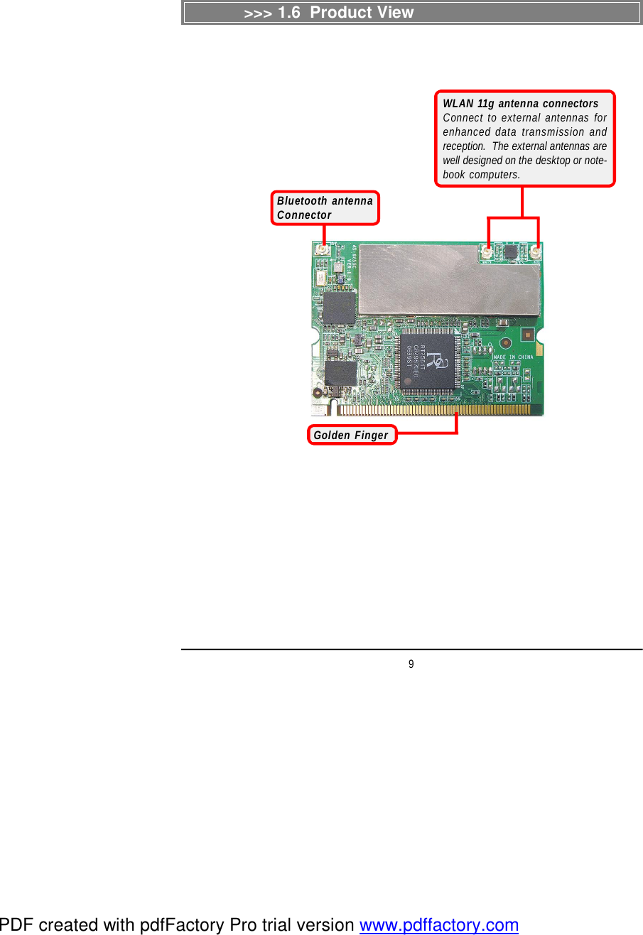 9&gt;&gt;&gt; 1.6  Product ViewGolden FingerWLAN 11g antenna connectorsConnect to external antennas forenhanced data transmission andreception.  The external antennas arewell designed on the desktop or note-book computers.Bluetooth antennaConnectorPDF created with pdfFactory Pro trial version www.pdffactory.com