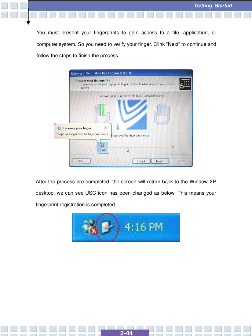   2-44  Getting Started You must present your fingerprints to gain access to a file, application, or computer system. So you need to verify your finger. Clink “Next” to continue and follow the steps to finish the process. After the process are completed, the screen will return back to the Window XP desktop, we can see USC icon has been changed as below. This means your fingerprint registration is completed           