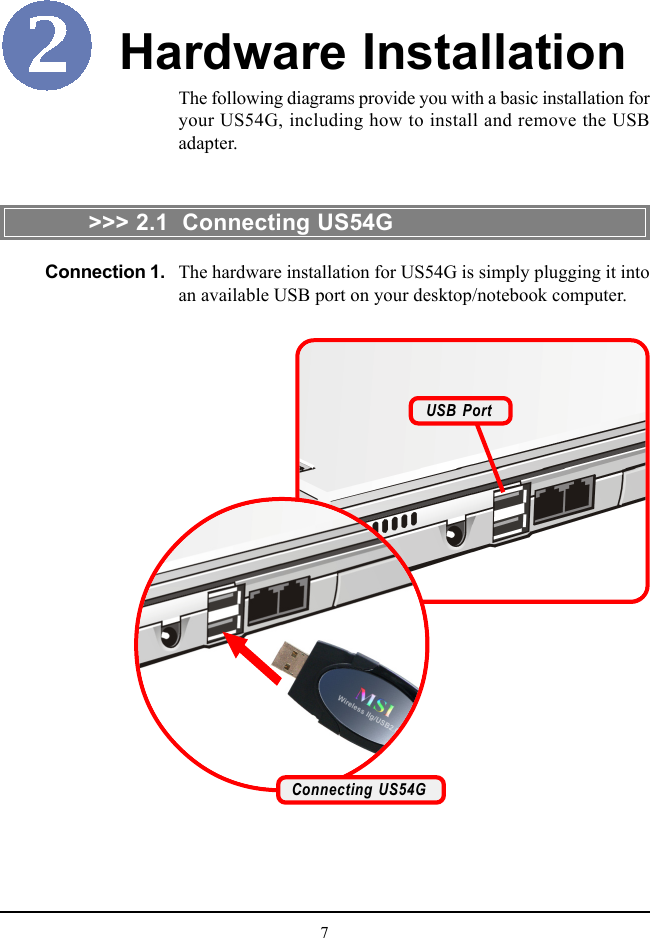 7The following diagrams provide you with a basic installation foryour US54G, including how to install and remove the USBadapter.Hardware Installation&gt;&gt;&gt; 2.1  Connecting US54GThe hardware installation for US54G is simply plugging it intoan available USB port on your desktop/notebook computer.Connection 1.USB PortConnecting US54G