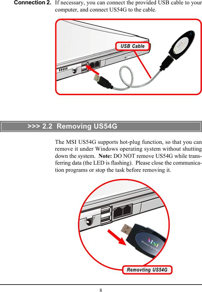 8The MSI US54G supports hot-plug function, so that you canremove it under Windows operating system without shuttingdown the system.  Note: DO NOT remove US54G while trans-ferring data (the LED is flashing).  Please close the communica-tion programs or stop the task before removing it.&gt;&gt;&gt; 2.2  Removing US54GConnection 2. If necessary, you can connect the provided USB cable to yourcomputer, and connect US54G to the cable.Removting US54GUSB Cable