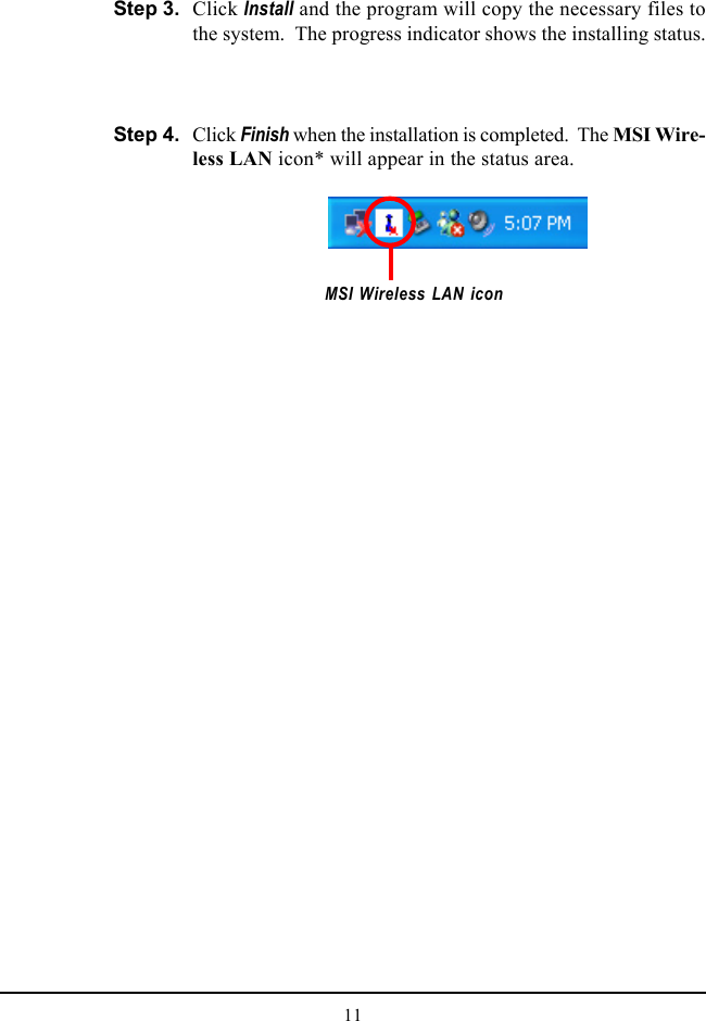 11Click Install and the program will copy the necessary files tothe system.  The progress indicator shows the installing status.MSI Wireless LAN iconClick Finish when the installation is completed.  The MSI Wire-less LAN icon* will appear in the status area.Step 3.Step 4.