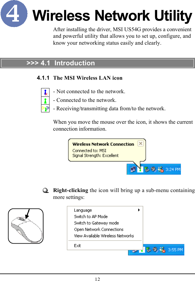 12Wireless Network UtilityRight-clicking the icon will bring up a sub-menu containingmore settings:After installing the driver, MSI US54G provides a convenientand powerful utility that allows you to set up, configure, andknow your networking status easily and clearly.&gt;&gt;&gt; 4.1  IntroductionThe MSI Wireless LAN icon- Not connected to the network.- Connected to the network.- Receiving/transmitting data from/to the network.When you move the mouse over the icon, it shows the currentconnection information.4.1.1