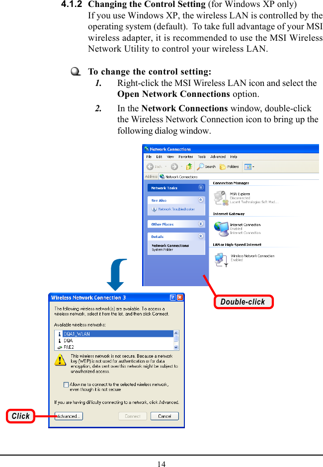 144.1.2 Changing the Control Setting (for Windows XP only)If you use Windows XP, the wireless LAN is controlled by theoperating system (default).  To take full advantage of your MSIwireless adapter, it is recommended to use the MSI WirelessNetwork Utility to control your wireless LAN.ClickDouble-clickTo change the control setting:   1. Right-click the MSI Wireless LAN icon and select theOpen Network Connections option.   2. In the Network Connections window, double-clickthe Wireless Network Connection icon to bring up thefollowing dialog window.