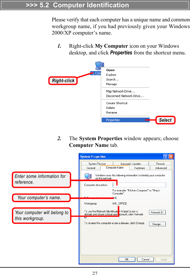 27    2. The System Properties window appears; chooseComputer Name tab.Right-clickSelectYour computer’s name.Your computer will belong tothis workgroup.Enter some information forreference.&gt;&gt;&gt; 5.2  Computer IdentificationPlease verify that each computer has a unique name and commonworkgroup name, if you had previously given your Windows2000/XP computer’s name.    1. Right-click My Computer icon on your Windowsdesktop, and click Properties from the shortcut menu.