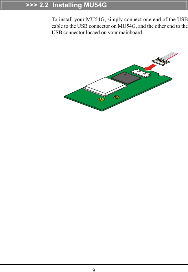 9&gt;&gt;&gt; 2.2  Installing MU54GTo install your MU54G, simply connect one end of the USBcable to the USB connector on MU54G, and the other end to theUSB connector locaed on your mainboard.