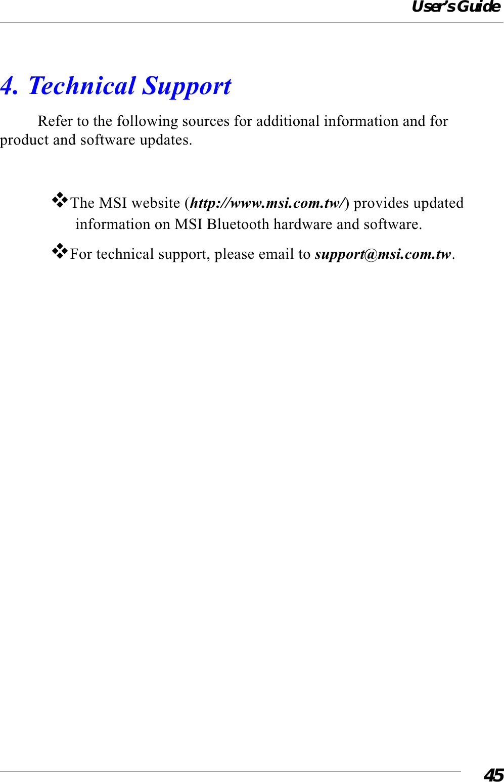 User’s Guide454. Technical SupportRefer to the following sources for additional information and forproduct and software updates.The MSI website (http://www.msi.com.tw/) provides updatedinformation on MSI Bluetooth hardware and software.For technical support, please email to support@msi.com.tw.