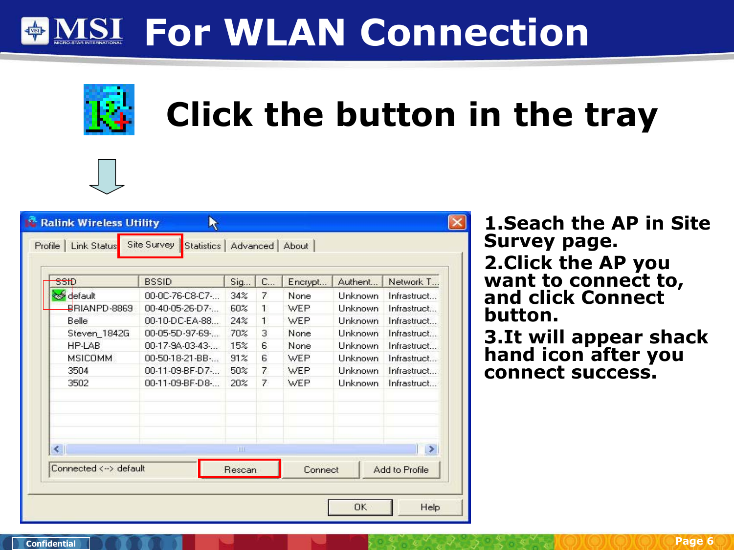 Page 6ConfidentialFor WLAN ConnectionClick the button in the tray1.Seach the AP in Site Survey page.2.Click the AP you want to connect to, and click Connect button.3.It will appear shack hand icon after you connect success.