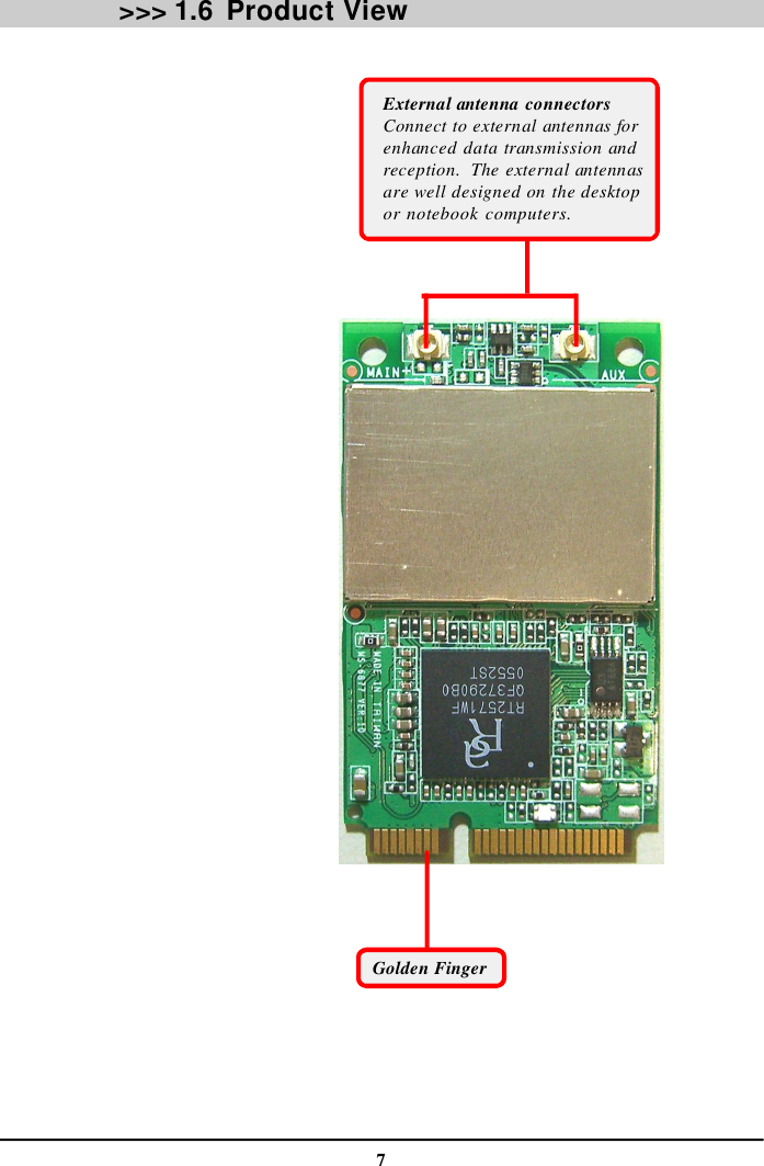 7Product View&gt;&gt;&gt; 1.6External antenna connectorsConnect to external antennas forenhanced data transmission andreception.  The external antennasare well designed on the desktopor notebook computers.Golden Finger