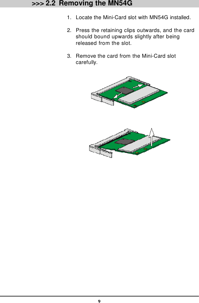 9 &gt;&gt;&gt; 2.2Removing the MN54G      1. Locate the Mini-Card slot with MN54G installed.      2. Press the retaining clips outwards, and the cardshould bound upwards slightly after beingreleased from the slot.      3. Remove the card from the Mini-Card slotcarefully.