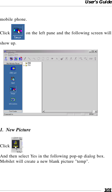 User’s Guide101mobile phone.Click   on the left pane and the following screen willshow up.   1.  New PictureClick  .And then select Yes in the following pop-up dialog box.Mobilet will create a new blank picture &quot;temp&quot;.