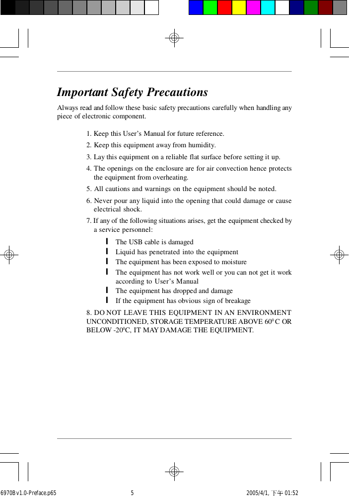 Important Safety PrecautionsAlways read and follow these basic safety precautions carefully when handling anypiece of electronic component.1. Keep this User’s Manual for future reference.2. Keep this equipment away from humidity.3. Lay this equipment on a reliable flat surface before setting it up.4. The openings on the enclosure are for air convection hence protectsthe equipment from overheating.5. All cautions and warnings on the equipment should be noted.6. Never pour any liquid into the opening that could damage or causeelectrical shock.7. If any of the following situations arises, get the equipment checked bya service personnel:lThe USB cable is damagedlLiquid has penetrated into the equipmentlThe equipment has been exposed to moisturelThe equipment has not work well or you can not get it workaccording to User’s ManuallThe equipment has dropped and damagelIf the equipment has obvious sign of breakage8. DO NOT LEAVE THIS EQUIPMENT IN AN ENVIRONMENTUNCONDITIONED, STORAGE TEMPERATURE ABOVE 600 C ORBELOW -200C, IT MAY DAMAGE THE EQUIPMENT.6970Bv1.0-Preface.p65  2005/4/1, 下午 01:525