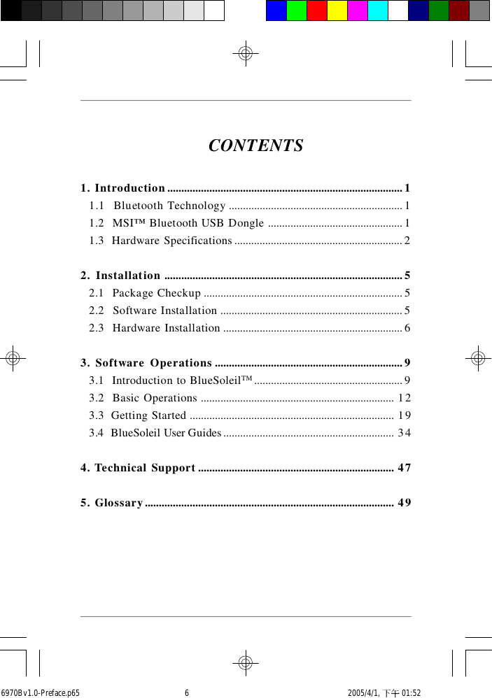 CONTENTS1. Introduction....................................................................................11.1  Bluetooth Technology..............................................................11.2  MSI™ Bluetooth USB Dongle................................................11.3  Hardware Specifications............................................................22. Installation.....................................................................................52.1  Package Checkup.......................................................................52.2  Software Installation.................................................................52.3  Hardware Installation................................................................63. Software Operations...................................................................93.1  Introduction to BlueSoleilTM .....................................................93.2  Basic Operations.....................................................................123.3  Getting Started.........................................................................193.4  BlueSoleil User Guides.............................................................344. Technical Support......................................................................475. Glossary.........................................................................................496970Bv1.0-Preface.p65  2005/4/1, 下午 01:526