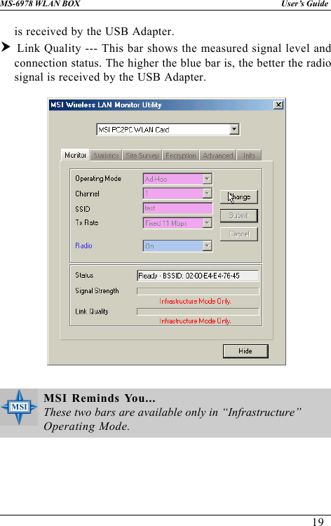 19User’s GuideMS-6978 WLAN BOXMSI Reminds You...These two bars are available only in “Infrastructure”Operating Mode.is received by the USB Adapter.h Link Quality --- This bar shows the measured signal level andconnection status. The higher the blue bar is, the better the radiosignal is received by the USB Adapter.