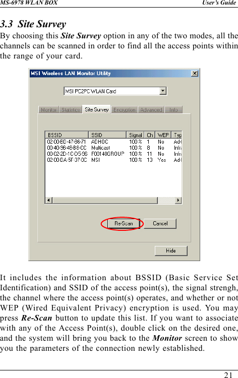 21User’s GuideMS-6978 WLAN BOX3.3  Site SurveyBy choosing this Site Survey option in any of the two modes, all thechannels can be scanned in order to find all the access points withinthe range of your card.It includes the information about BSSID (Basic Service SetIdentification) and SSID of the access point(s), the signal strengh,the channel where the access point(s) operates, and whether or notWEP (Wired Equivalent Privacy) encryption is used. You maypress Re-Scan button to update this list. If you want to associatewith any of the Access Point(s), double click on the desired one,and the system will bring you back to the Monitor screen to showyou the parameters of the connection newly established.