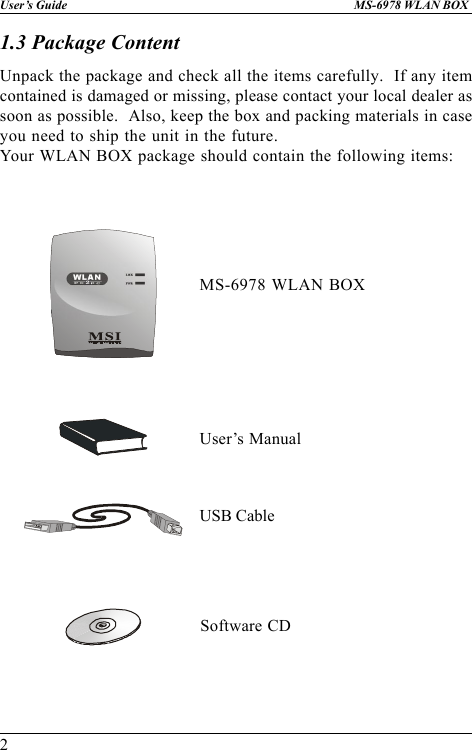 2User’s Guide MS-6978 WLAN BOXUnpack the package and check all the items carefully.  If any itemcontained is damaged or missing, please contact your local dealer assoon as possible.  Also, keep the box and packing materials in caseyou need to ship the unit in the future.Your WLAN BOX package should contain the following items:1.3 Package ContentUser’s ManualMS-6978 WLAN BOXUSB CableSoftware CDLMKPWR