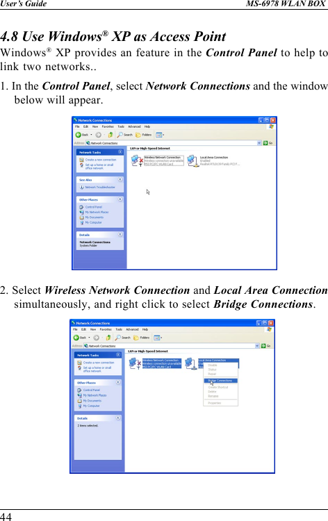 44User’s Guide MS-6978 WLAN BOX4.8 Use Windows® XP as Access PointWindows® XP provides an feature in the Control Panel to help tolink two networks..1. In the Control Panel, select Network Connections and the windowbelow will appear.2. Select Wireless Network Connection and Local Area Connectionsimultaneously, and right click to select Bridge Connections.