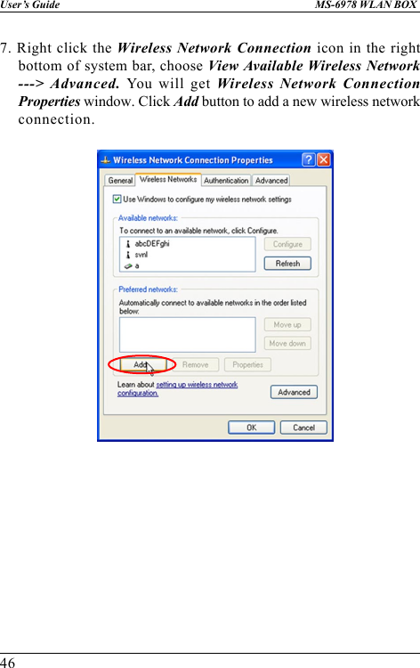 46User’s Guide MS-6978 WLAN BOX7. Right click the Wireless Network Connection icon in the rightbottom of system bar, choose View Available Wireless Network---&gt; Advanced. You will get Wireless Network ConnectionProperties window. Click Add button to add a new wireless networkconnection.