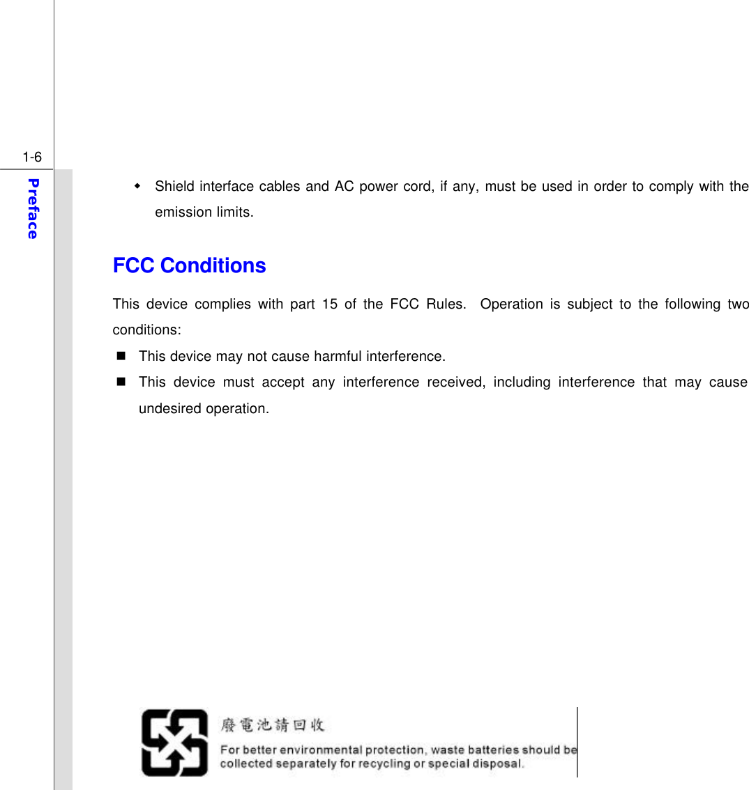  1-6 Preface  w Shield interface cables and AC power cord, if any, must be used in order to comply with the emission limits.  FCC Conditions This device complies with part 15 of the FCC Rules.  Operation is subject to the following two conditions: n This device may not cause harmful interference. n This device must accept any interference received, including interference that may cause undesired operation.               