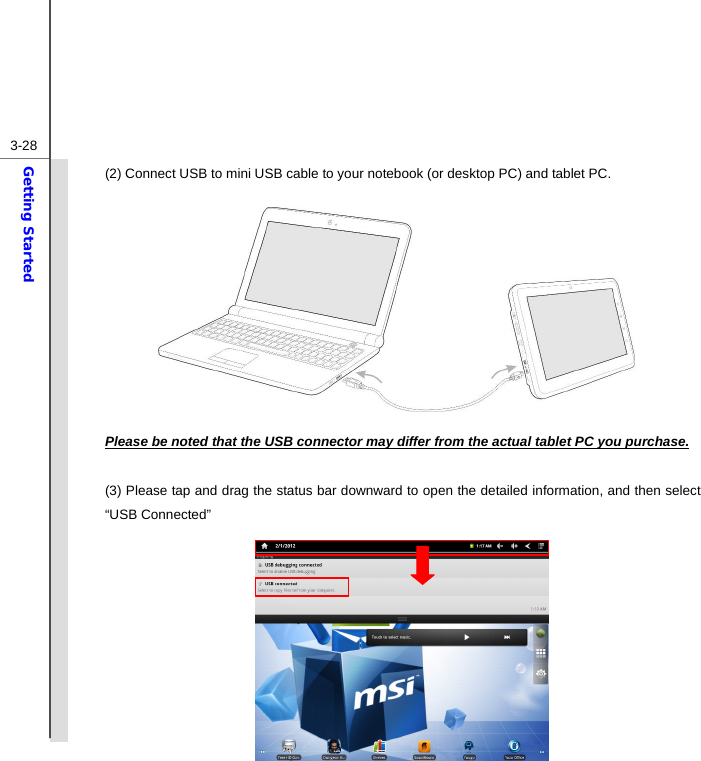  3-28Getting Started (2) Connect USB to mini USB cable to your notebook (or desktop PC) and tablet PC.           Please be noted that the USB connector may differ from the actual tablet PC you purchase.  (3) Please tap and drag the status bar downward to open the detailed information, and then select “USB Connected”         