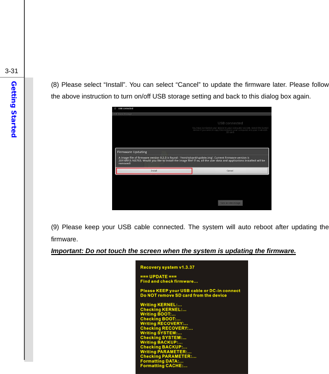  3-31Getting Started (8) Please select “Install”. You can select “Cancel” to update the firmware later. Please follow the above instruction to turn on/off USB storage setting and back to this dialog box again.           (9) Please keep your USB cable connected. The system will auto reboot after updating the firmware. Important: Do not touch the screen when the system is updating the firmware.         