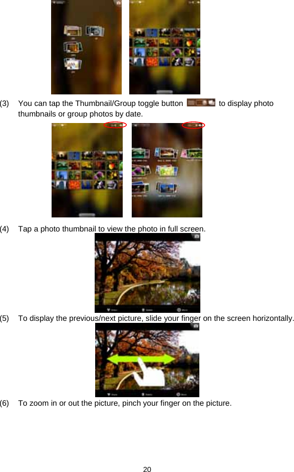  20        (3)  You can tap the Thumbnail/Group toggle button    to display photo thumbnails or group photos by date.             (4)  Tap a photo thumbnail to view the photo in full screen.  (5)  To display the previous/next picture, slide your finger on the screen horizontally.  (6)  To zoom in or out the picture, pinch your finger on the picture.   