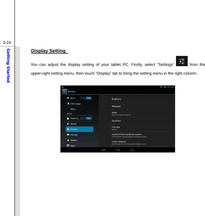  3-24Getting Started Display Setting   You can adjust the display setting of your tablet PC. Firstly, select “Settings”   from the upper-right setting menu, then touch “Display” tab to bring the setting menu in the right column.                  