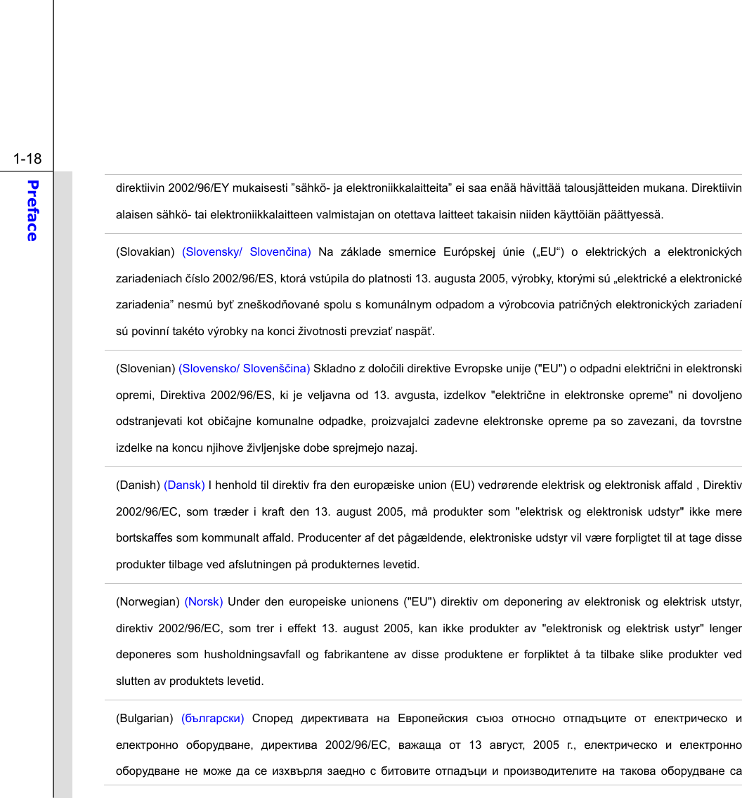  1-18 Preface  direktiivin 2002/96/EY mukaisesti ”sähkö- ja elektroniikkalaitteita” ei saa enää hävittää talousjätteiden mukana. Direktiivin alaisen sähkö- tai elektroniikkalaitteen valmistajan on otettava laitteet takaisin niiden käyttöiän päättyessä. (Slovakian)  (Slovensky/ Slovenčina)  Na základe smernice Európskej únie („EU“) o elektrických a elektronických zariadeniach číslo 2002/96/ES, ktorá vstúpila do platnosti 13. augusta 2005, výrobky, ktorými sú „elektrické a elektronické zariadenia” nesmú byť zneškodňované spolu s komunálnym odpadom a výrobcovia patričných elektronických zariadení sú povinní takéto výrobky na konci životnosti prevziať naspäť. (Slovenian) (Slovensko/ Slovenščina) Skladno z določili direktive Evropske unije (&quot;EU&quot;) o odpadni električni in elektronski opremi, Direktiva 2002/96/ES, ki je veljavna od 13. avgusta, izdelkov &quot;električne in elektronske opreme&quot; ni dovoljeno odstranjevati kot običajne komunalne odpadke, proizvajalci zadevne elektronske opreme pa so zavezani, da tovrstne izdelke na koncu njihove življenjske dobe sprejmejo nazaj. (Danish) (Dansk) I henhold til direktiv fra den europæiske union (EU) vedrørende elektrisk og elektronisk affald , Direktiv 2002/96/EC, som træder i kraft den 13. august 2005, må produkter som &quot;elektrisk og elektronisk udstyr&quot; ikke mere bortskaffes som kommunalt affald. Producenter af det pågældende, elektroniske udstyr vil være forpligtet til at tage disse produkter tilbage ved afslutningen på produkternes levetid. (Norwegian)  (Norsk) Under den europeiske unionens (&quot;EU&quot;) direktiv om deponering av elektronisk og elektrisk utstyr, direktiv 2002/96/EC, som trer i effekt 13. august 2005, kan ikke produkter av &quot;elektronisk og elektrisk ustyr&quot; lenger deponeres som husholdningsavfall og fabrikantene av disse produktene er forpliktet å ta tilbake slike produkter ved slutten av produktets levetid. (Bulgarian) (български) Според директивата на Европейския съюз относно отпадъците от електрическо и електронно оборудване,  директива 2002/96/EC, важаща от 13 август, 2005 г.,  електрическо и електронно оборудване не може да се изхвърля заедно с битовите отпадъци и производителите на такова оборудване са 