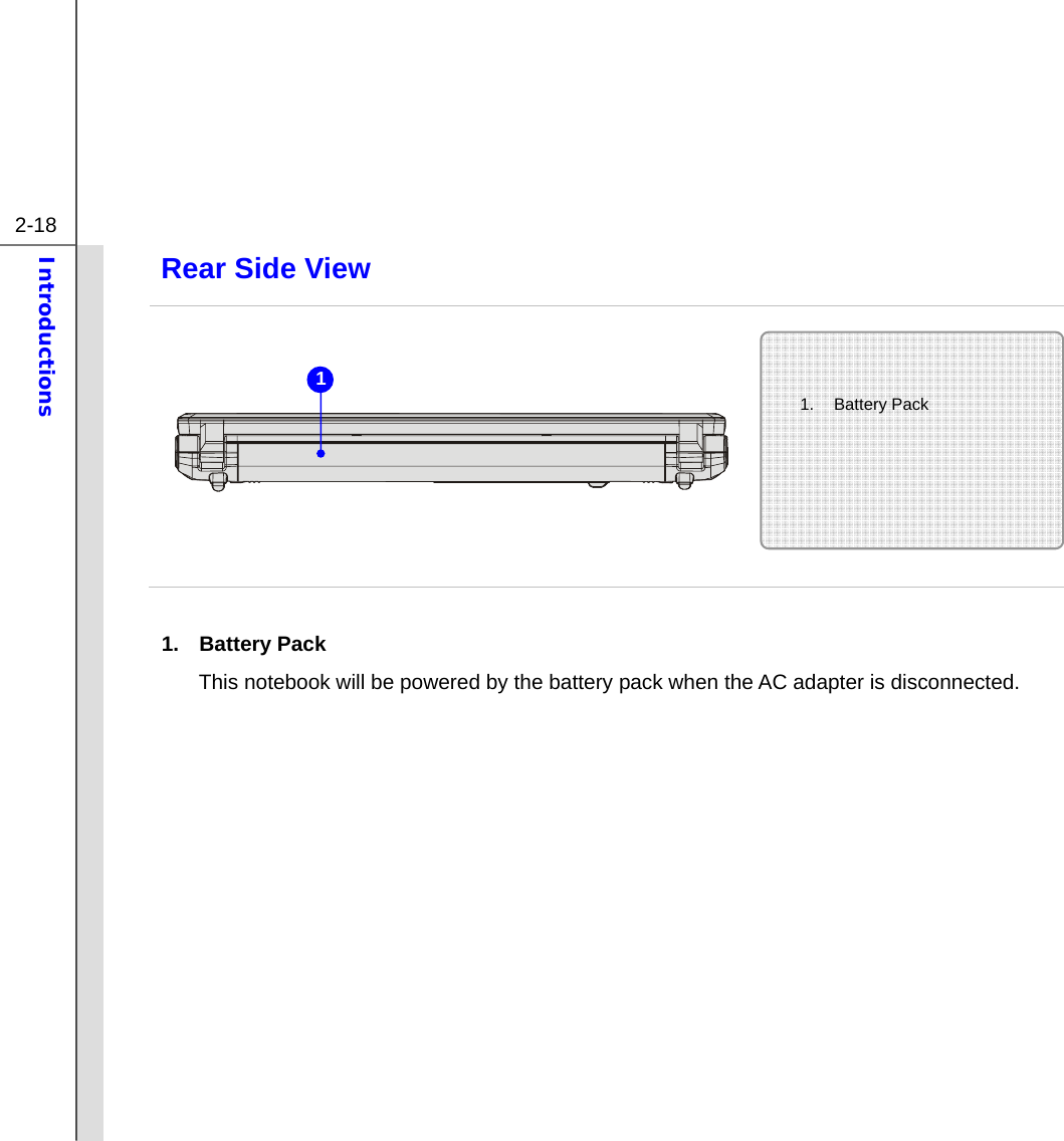  2-18 Introductions  Rear Side View            1. Battery Pack  This notebook will be powered by the battery pack when the AC adapter is disconnected.       1. Battery Pack  1